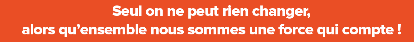Seul on ne peut rien changer Alors qu’ensemble nous sommes une force qui compte !